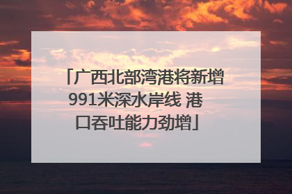 广西北部湾港将新增991米深水岸线 港口吞吐能力劲增