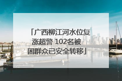 广西柳江河水位复涨超警 102名被困群众已安全转移