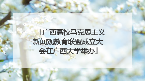 广西高校马克思主义新闻观教育联盟成立大会在广西大学举办