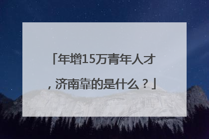 年增15万青年人才，济南靠的是什么？