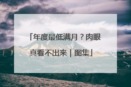 年度最低满月？肉眼真看不出来｜图集