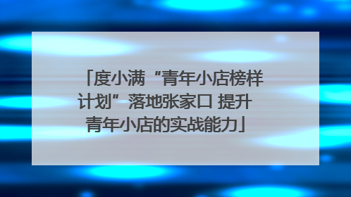 度小满“青年小店榜样计划”落地张家口 提升青年小店的实战能力