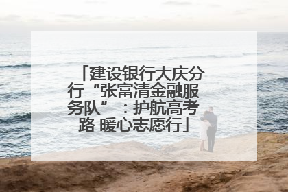 建设银行大庆分行“张富清金融服务队”：护航高考路 暖心志愿行