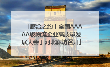 廊洽之约丨全国AAAAA级物流企业高质量发展大会于河北廊坊召开