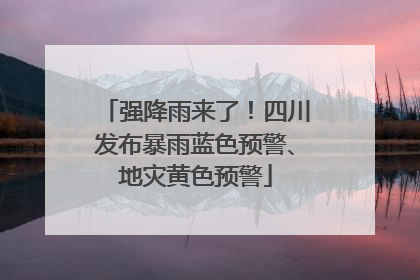强降雨来了！四川发布暴雨蓝色预警、地灾黄色预警