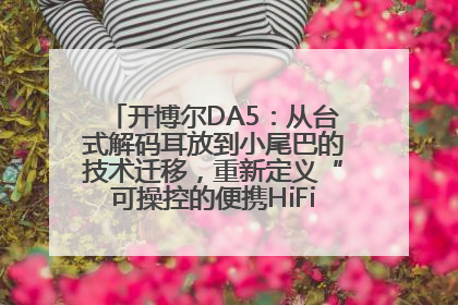 开博尔DA5：从台式解码耳放到小尾巴的技术迁移，重新定义“可操控的便携HiFi解码耳放”