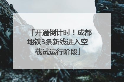 开通倒计时！成都地铁3条新线进入空载试运行阶段