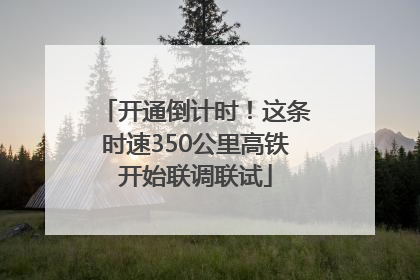开通倒计时！这条时速350公里高铁开始联调联试