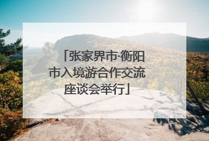 张家界市·衡阳市入境游合作交流座谈会举行