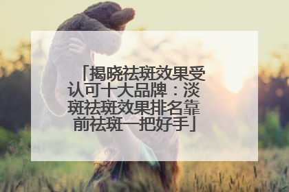 揭晓祛斑效果受认可十大品牌：淡斑祛斑效果排名靠前祛斑一把好手