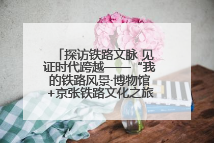 探访铁路文脉 见证时代跨越——“我的铁路风景·博物馆+京张铁路文化之旅”活动在京启动