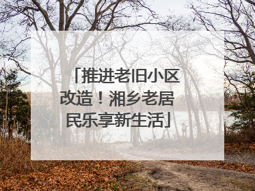 推进老旧小区改造！湘乡老居民乐享新生活