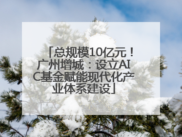 总规模10亿元！广州增城：设立AIC基金赋能现代化产业体系建设
