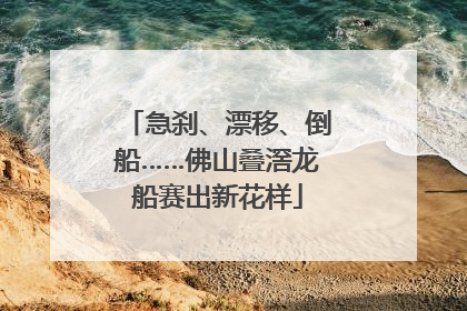 急刹、漂移、倒船……佛山叠滘龙船赛出新花样
