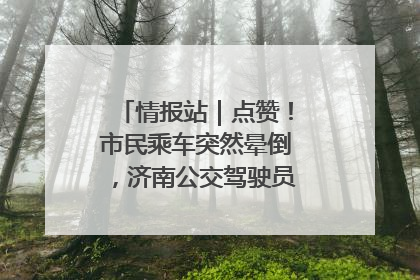 情报站｜点赞！市民乘车突然晕倒，济南公交驾驶员和乘客热心相助