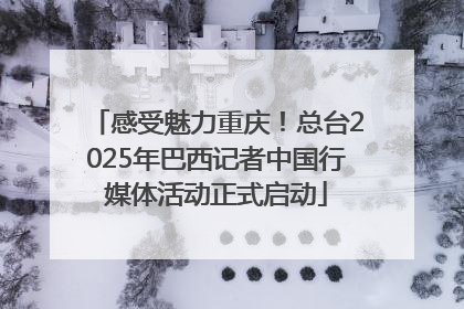 感受魅力重庆！总台2025年巴西记者中国行媒体活动正式启动