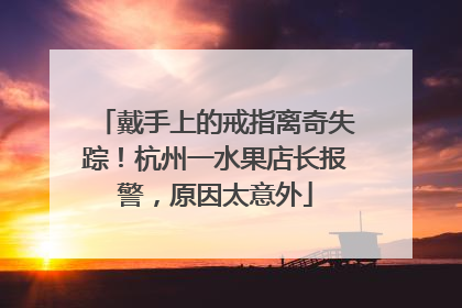 戴手上的戒指离奇失踪！杭州一水果店长报警，原因太意外