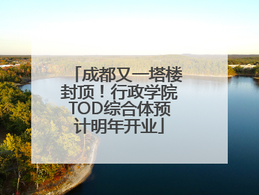 成都又一塔楼封顶！行政学院TOD综合体预计明年开业