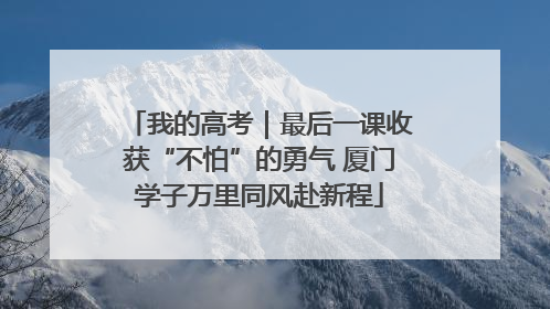 我的高考｜最后一课收获“不怕”的勇气 厦门学子万里同风赴新程