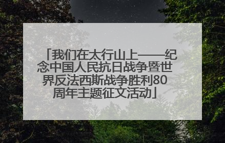 我们在太行山上——纪念中国人民抗日战争暨世界反法西斯战争胜利80周年主题征文活动