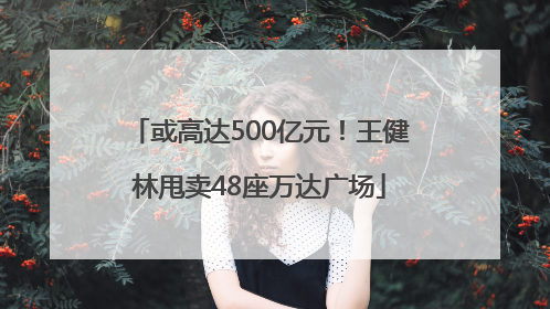 或高达500亿元！王健林甩卖48座万达广场