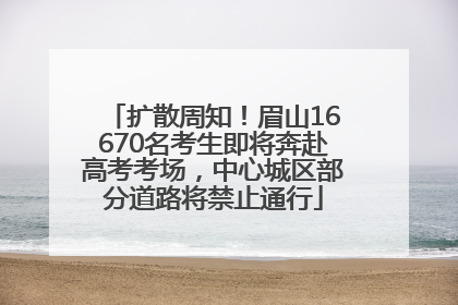 扩散周知！眉山16670名考生即将奔赴高考考场，中心城区部分道路将禁止通行