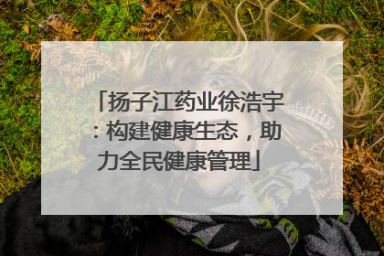 扬子江药业徐浩宇：构建健康生态，助力全民健康管理