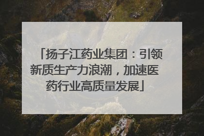 扬子江药业集团：引领新质生产力浪潮，加速医药行业高质量发展