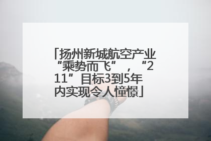 扬州新城航空产业“乘势而飞”，“211”目标3到5年内实现令人憧憬