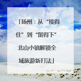 扬州：从“接得住”到“留得下” 北山小镇解锁全域旅游新打法