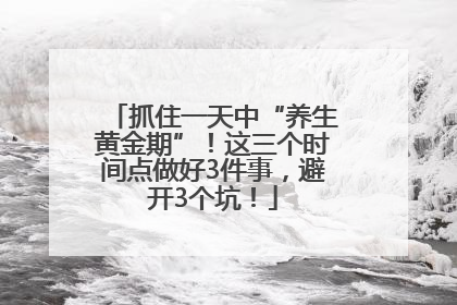 抓住一天中“养生黄金期”！这三个时间点做好3件事，避开3个坑！
