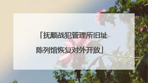 抚顺战犯管理所旧址陈列馆恢复对外开放