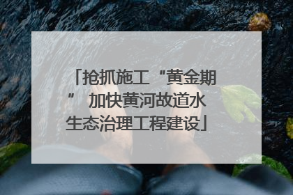 抢抓施工“黄金期” 加快黄河故道水生态治理工程建设