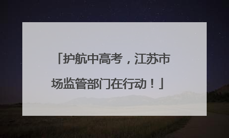 护航中高考，江苏市场监管部门在行动！