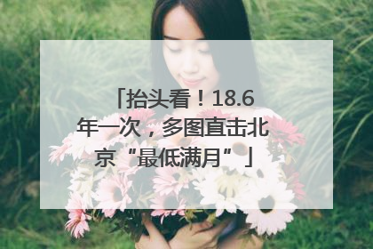 抬头看！18.6年一次，多图直击北京“最低满月”