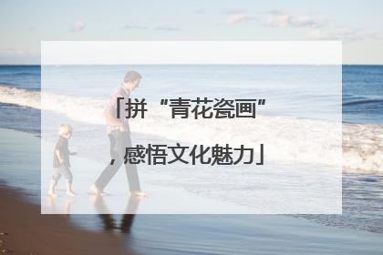 拼“青花瓷画”，感悟文化魅力