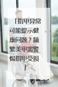 指甲异常可能提示健康问题？频繁美甲需警惕指甲受损