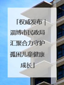 权威发布｜淄博市民政局汇聚合力守护孤困儿童健康成长