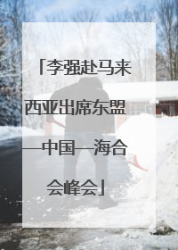 李强赴马来西亚出席东盟—中国—海合会峰会