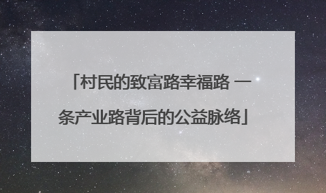 村民的致富路幸福路 一条产业路背后的公益脉络