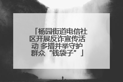杨园街道电信社区开展反诈宣传活动 多措并举守护群众“钱袋子”