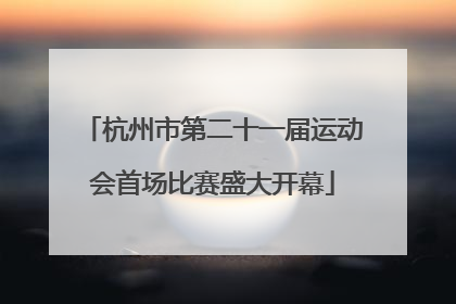 杭州市第二十一届运动会首场比赛盛大开幕
