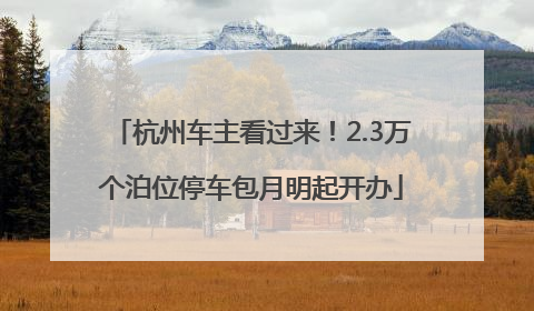 杭州车主看过来！2.3万个泊位停车包月明起开办