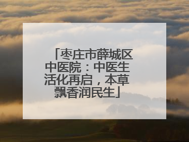 枣庄市薛城区中医院：中医生活化再启，本草飘香润民生