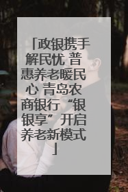 政银携手解民忧 普惠养老暖民心 青岛农商银行“银银享”开启养老新模式