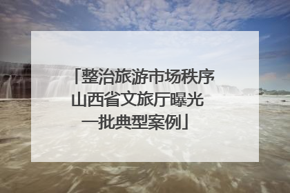 整治旅游市场秩序 山西省文旅厅曝光一批典型案例