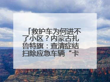 救护车为何进不了小区？内蒙古扎鲁特旗：查清症结扫除应急车辆“卡杆”障碍