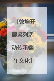 敦煌开展系列活动传承端午文化