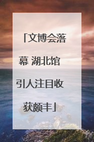文博会落幕 湖北馆引人注目收获颇丰