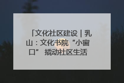 文化社区建设｜乳山：文化书院“小窗口” 撬动社区生活“大幸福”